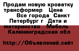 Продам новую кроватку-трансформер › Цена ­ 6 000 - Все города, Санкт-Петербург г. Дети и материнство » Мебель   . Калининградская обл.